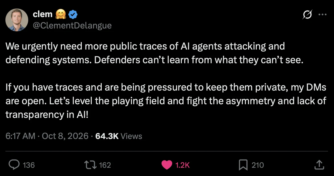 Post by clem (@ClementDelangue) on X, 8 Oct 2026: We urgently need more public traces of AI agents attacking and defending systems. Defenders can’t learn from what they can’t see. If you have traces and are being pressured to keep them private, my DMs are open. Let’s level the playing field and fight the asymmetry and lack of transparency in AI!